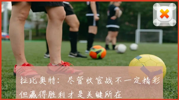 拉比奥特：尽管收官战不一定精彩但赢得胜利才是关键所在