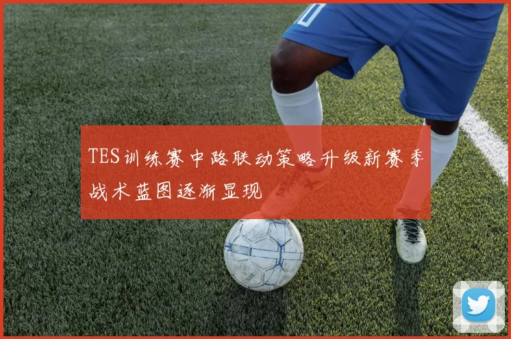 TES训练赛中路联动策略升级新赛季战术蓝图逐渐显现