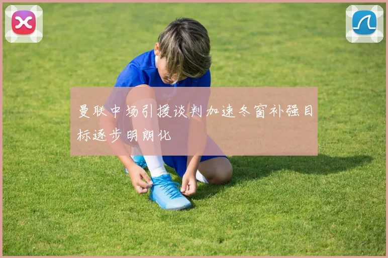 曼联中场引援谈判加速冬窗补强目标逐步明朗化