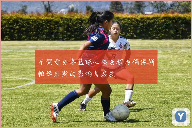 东契奇分享篮球心路历程与偶像斯帕诺利斯的影响与启发