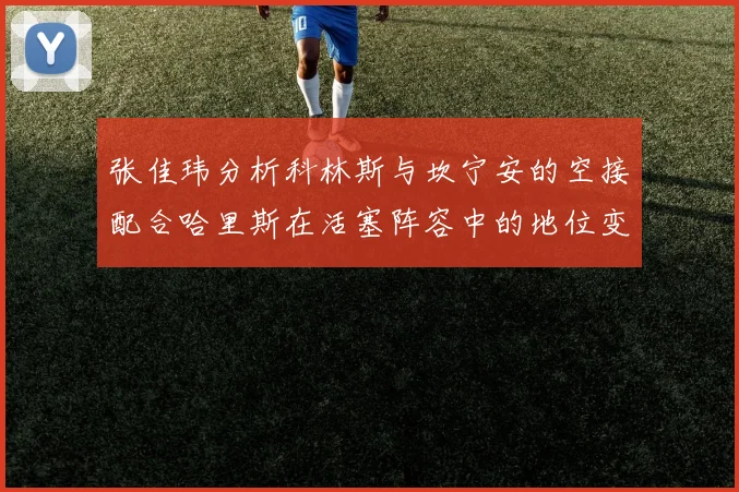张佳玮分析科林斯与坎宁安的空接配合哈里斯在活塞阵容中的地位变化