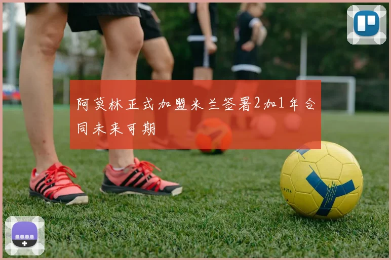 阿莫林正式加盟米兰签署2加1年合同未来可期