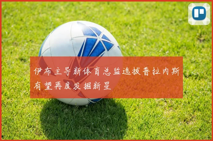 伊布主导新体育总监选拔普拉内斯有望再度发掘新星