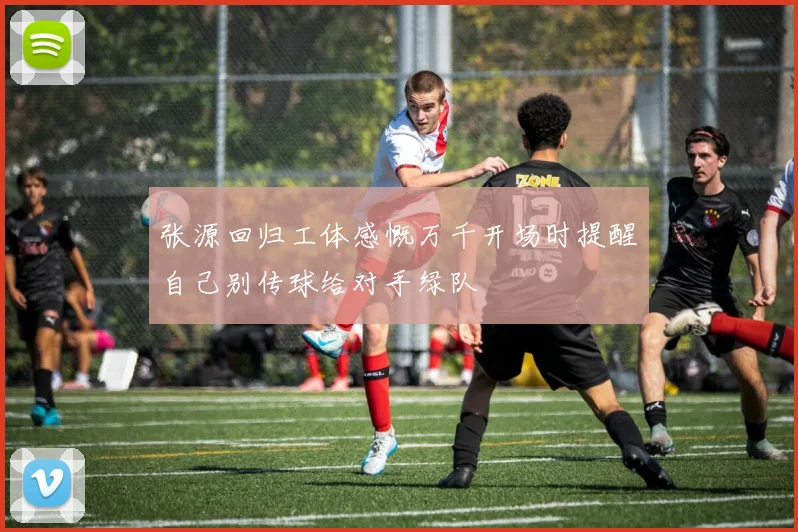 张源回归工体感慨万千开场时提醒自己别传球给对手绿队