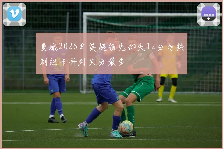 曼城2026年英超领先却失12分与热刺纽卡并列失分最多