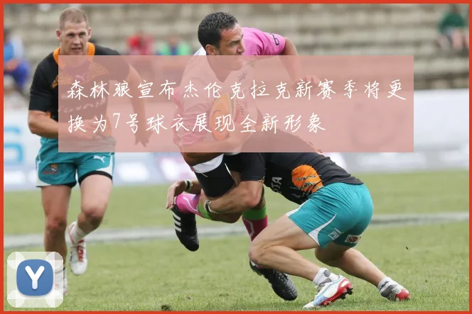 森林狼宣布杰伦克拉克新赛季将更换为7号球衣展现全新形象