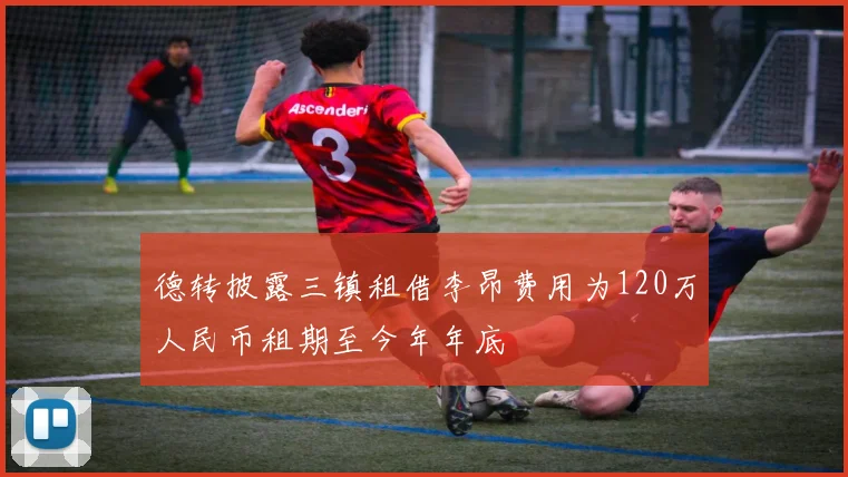 德转披露三镇租借李昂费用为120万人民币租期至今年年底