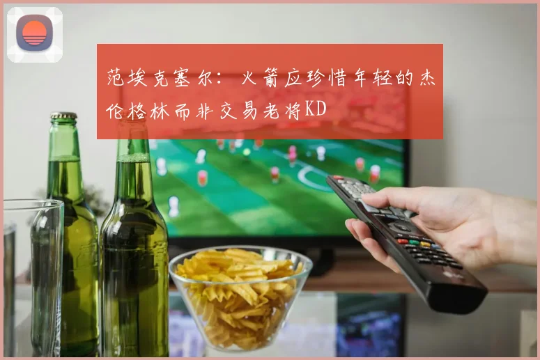 范埃克塞尔：火箭应珍惜年轻的杰伦格林而非交易老将KD