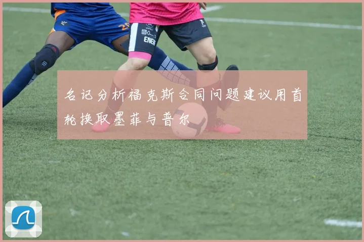 名记分析福克斯合同问题建议用首轮换取墨菲与普尔