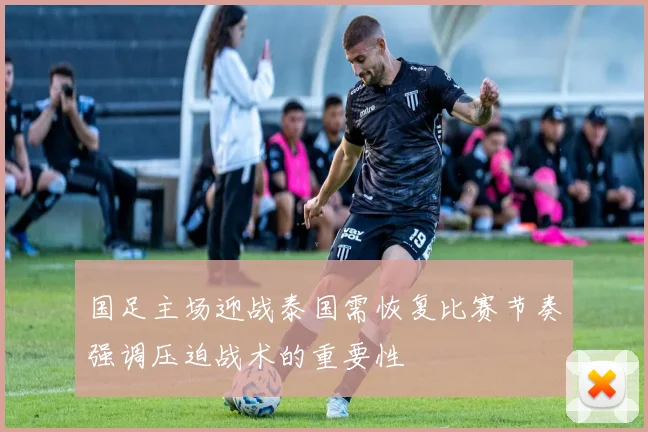 国足主场迎战泰国需恢复比赛节奏强调压迫战术的重要性