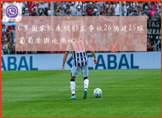 C罗国家队表现引发争议26场进25球葡萄牙舆论热议