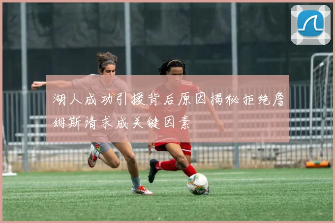 湖人成功引援背后原因揭秘拒绝詹姆斯请求成关键因素