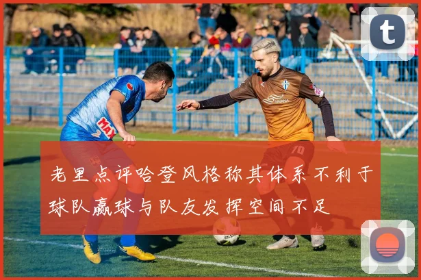 老里点评哈登风格称其体系不利于球队赢球与队友发挥空间不足