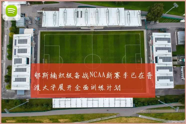 郇斯楠积极备战NCAA新赛季已在普渡大学展开全面训练计划