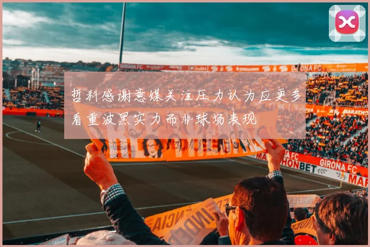哲科感谢意媒关注压力认为应更多看重波黑实力而非球场表现
