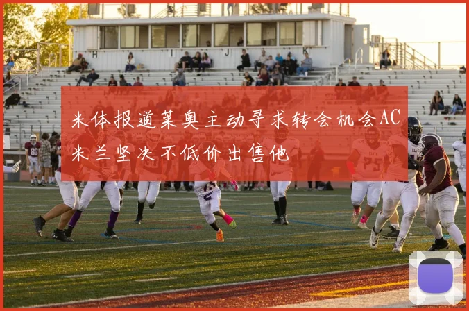 米体报道莱奥主动寻求转会机会AC米兰坚决不低价出售他