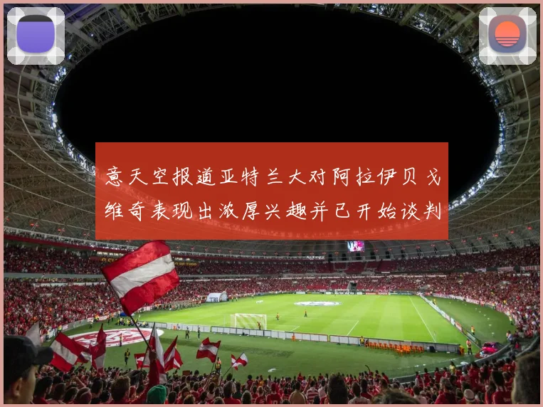 意天空报道亚特兰大对阿拉伊贝戈维奇表现出浓厚兴趣并已开始谈判