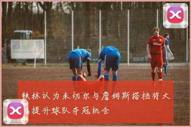 铁林认为米切尔与詹姆斯搭档将大幅提升球队夺冠机会