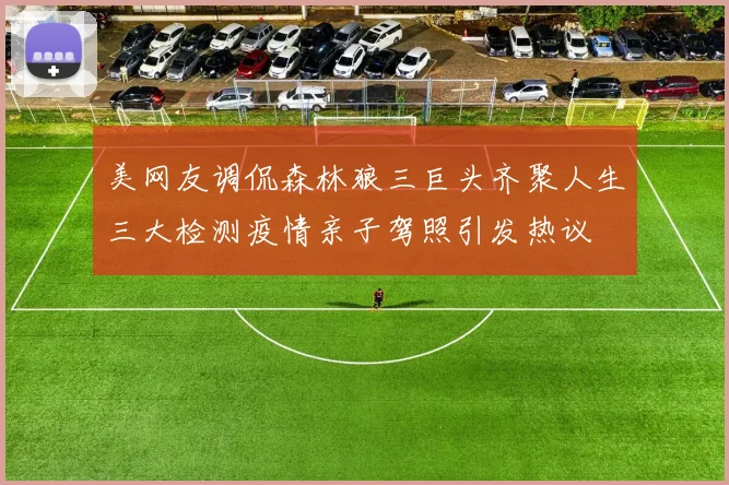 美网友调侃森林狼三巨头齐聚人生三大检测疫情亲子驾照引发热议