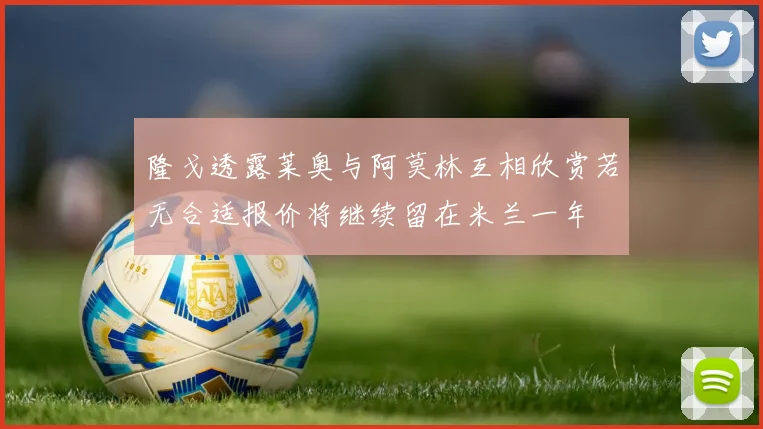 隆戈透露莱奥与阿莫林互相欣赏若无合适报价将继续留在米兰一年