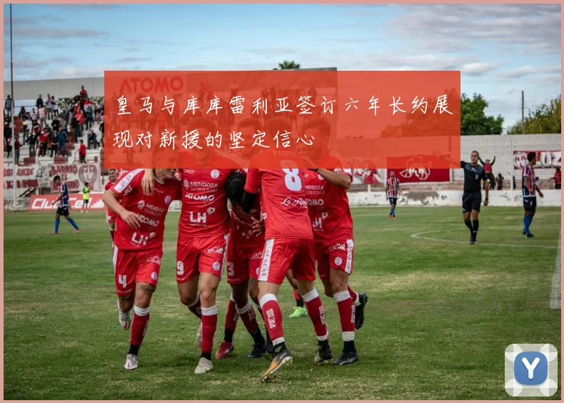 皇马与库库雷利亚签订六年长约展现对新援的坚定信心